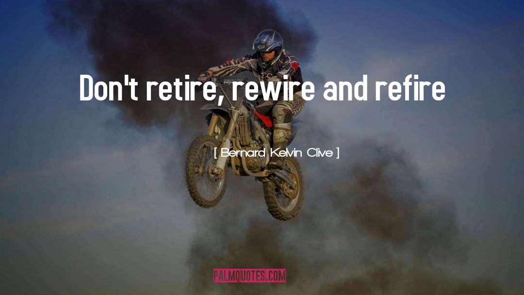 Bernard Kelvin Clive Quotes: Don't retire, rewire and refire