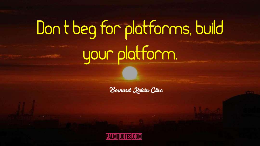 Bernard Kelvin Clive Quotes: Don't beg for platforms, build