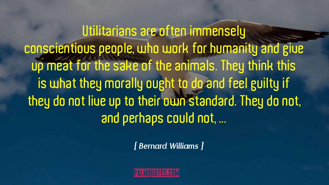 Bernard Williams Quotes: Utilitarians are often immensely conscientious