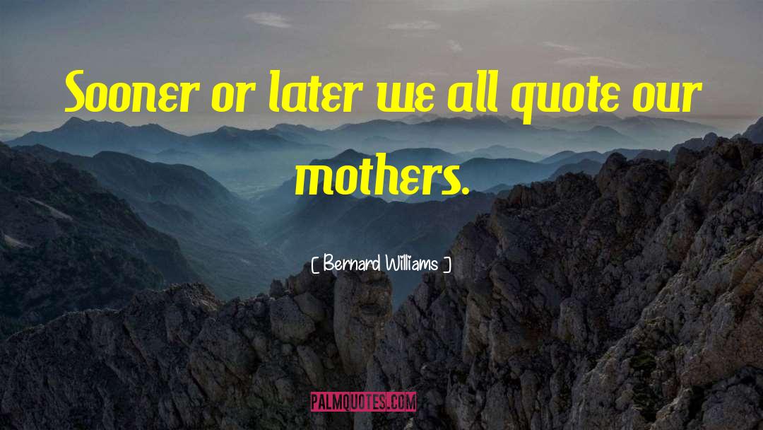 Bernard Williams Quotes: Sooner or later we all
