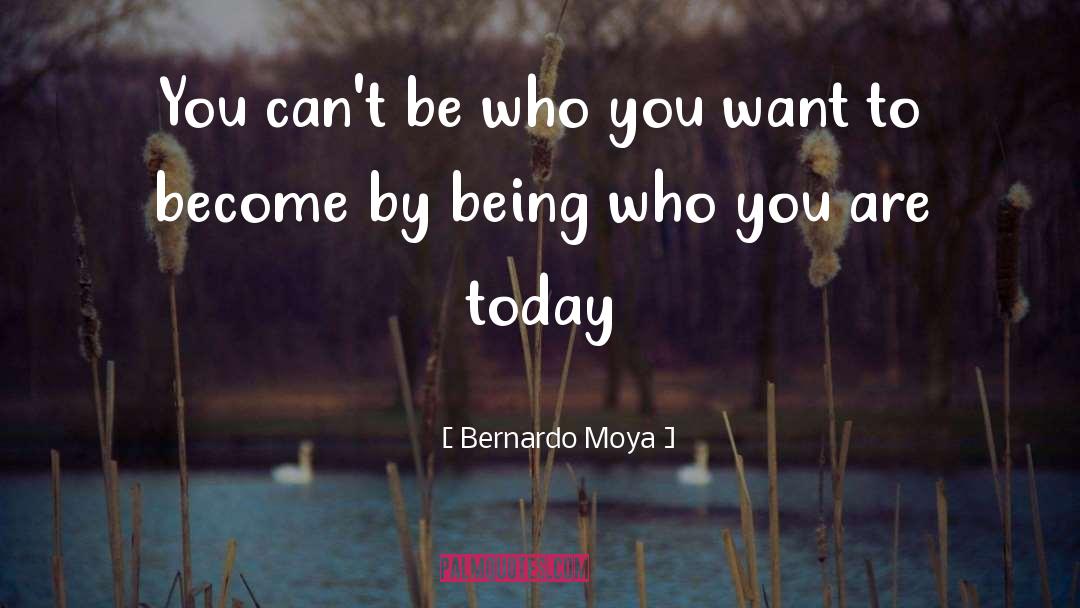 Bernardo Moya Quotes: You can't be who you