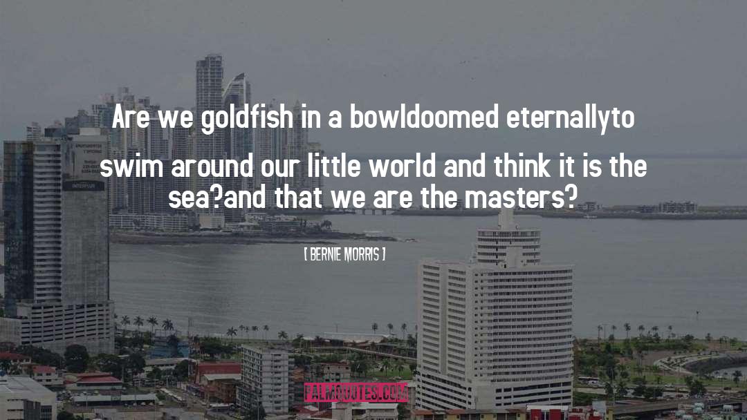 Bernie Morris Quotes: Are we goldfish in a