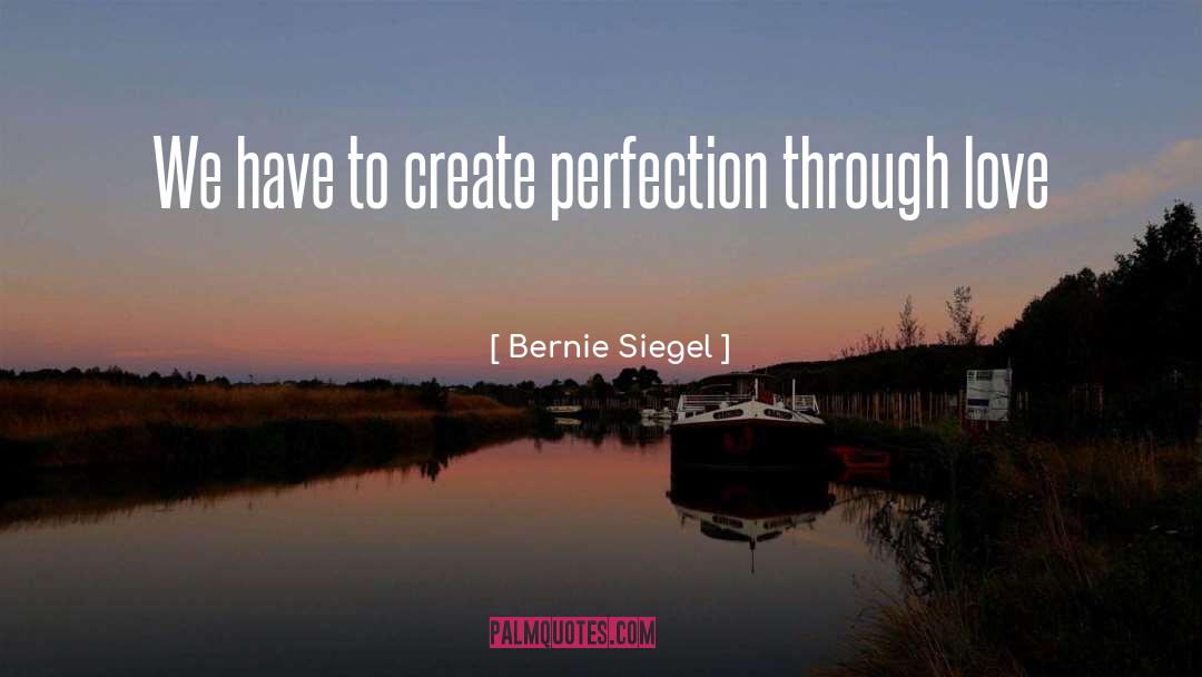 Bernie Siegel Quotes: We have to create perfection