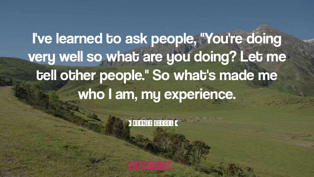 Bernie Siegel Quotes: I've learned to ask people,