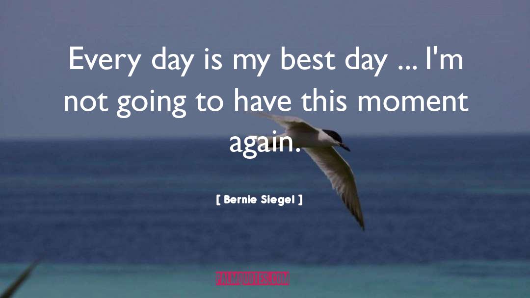 Bernie Siegel Quotes: Every day is my best