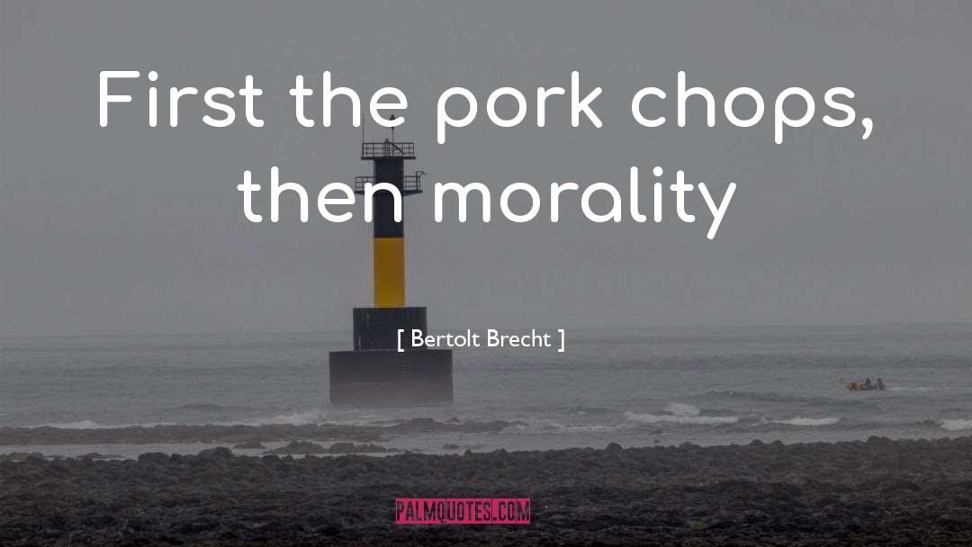 Bertolt Brecht Quotes: First the pork chops, then