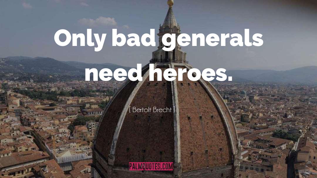 Bertolt Brecht Quotes: Only bad generals need heroes.