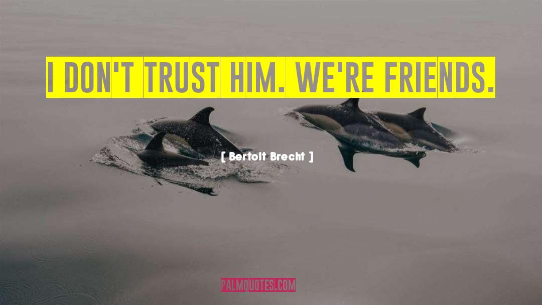 Bertolt Brecht Quotes: I don't trust him. We're