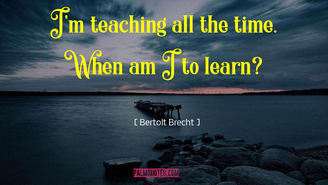 Bertolt Brecht Quotes: I'm teaching all the time.