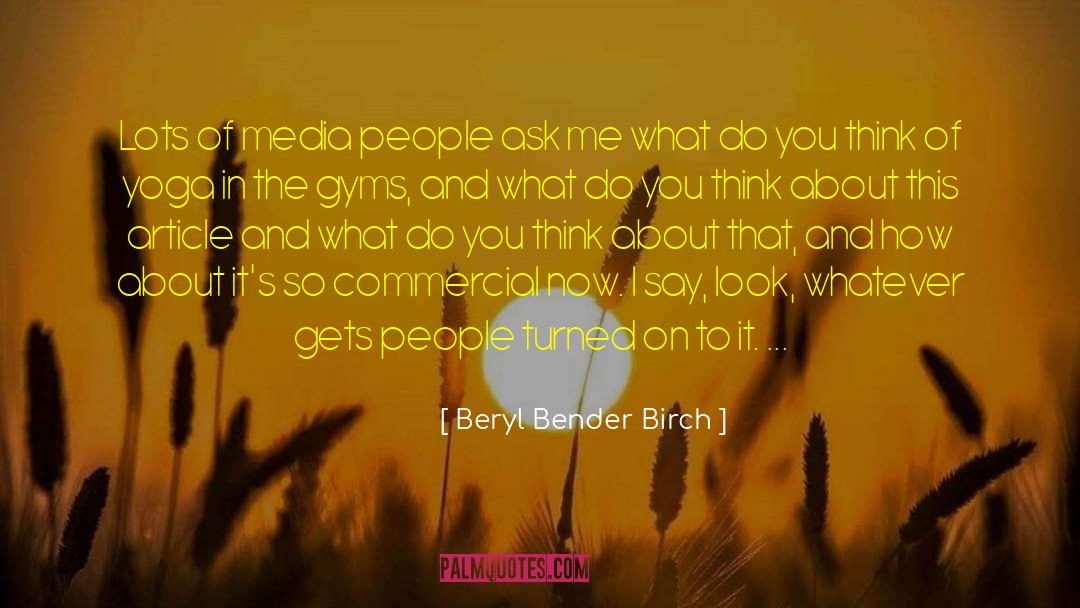 Beryl Bender Birch Quotes: Lots of media people ask