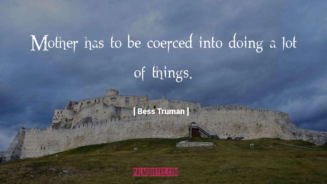 Bess Truman Quotes: Mother has to be coerced
