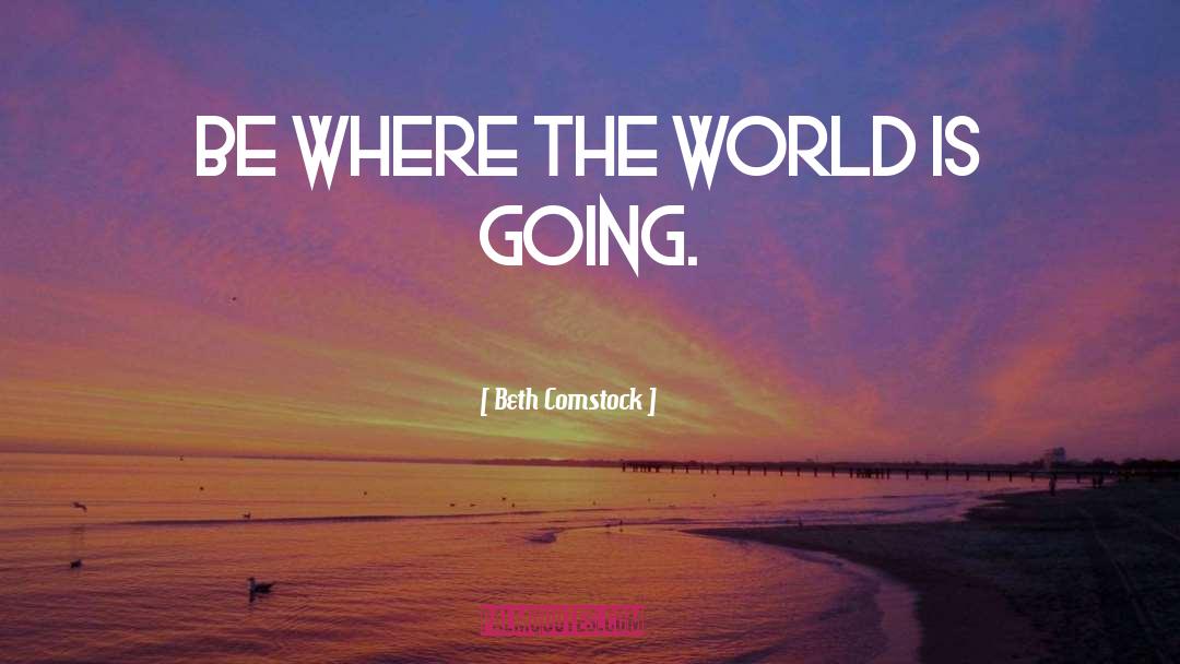 Beth Comstock Quotes: Be where the world is