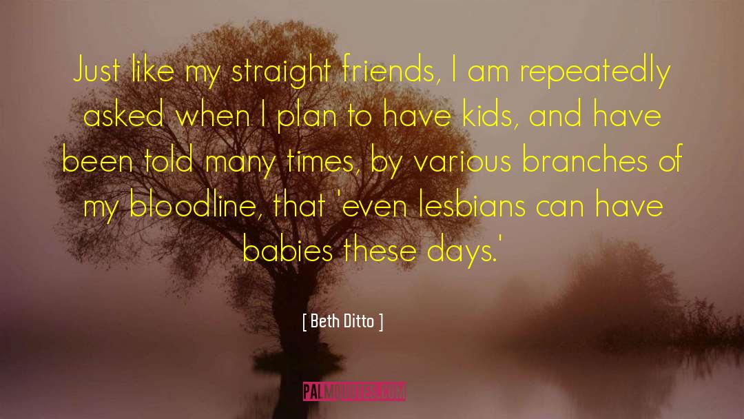 Beth Ditto Quotes: Just like my straight friends,