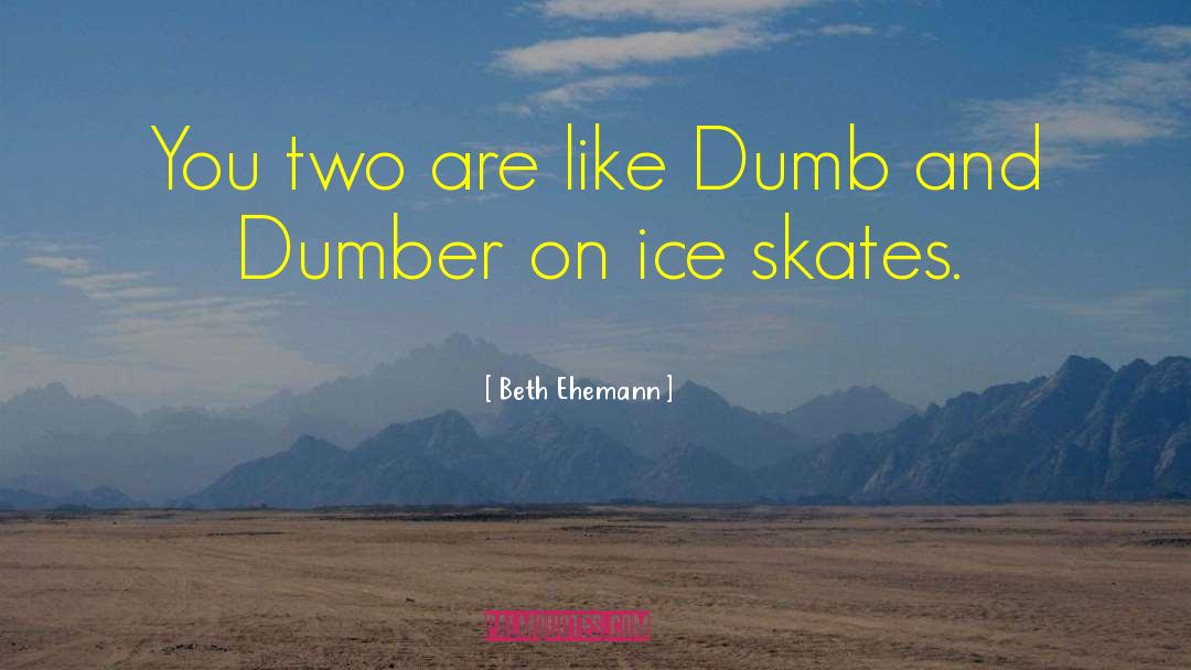 Beth Ehemann Quotes: You two are like Dumb