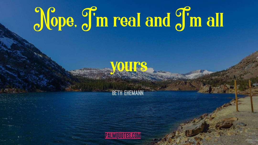 Beth Ehemann Quotes: Nope, I'm real and I'm