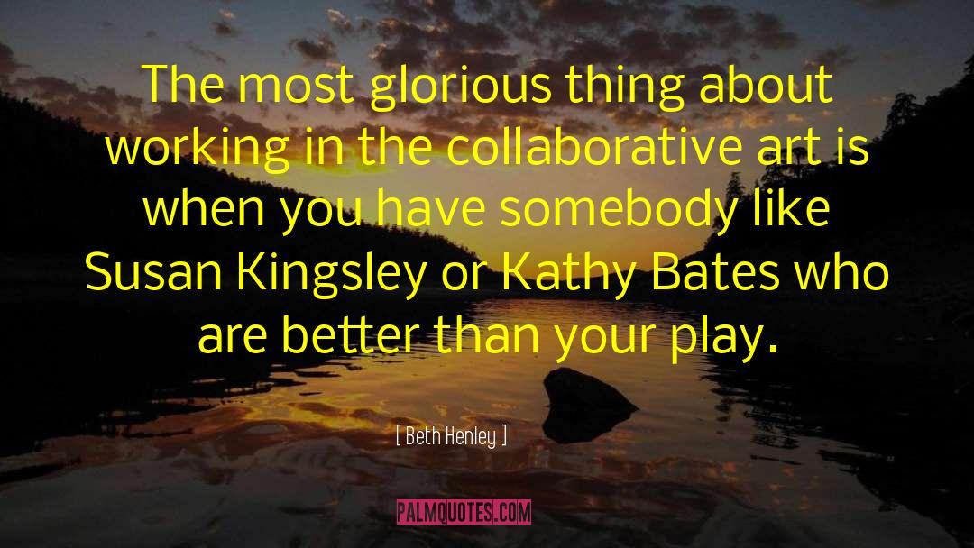 Beth Henley Quotes: The most glorious thing about