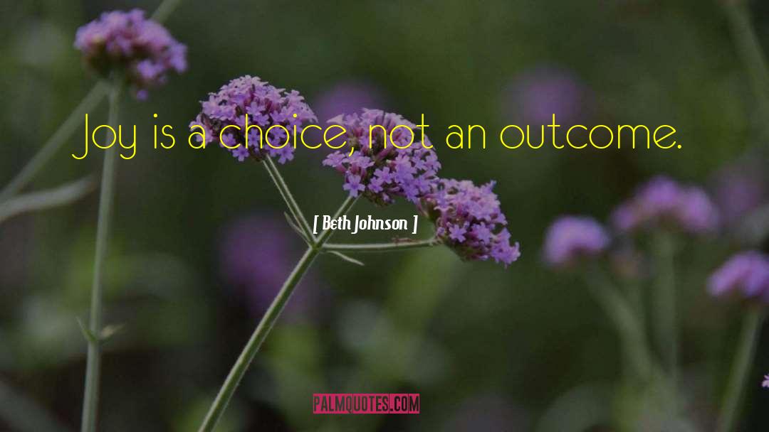 Beth Johnson Quotes: Joy is a choice, not