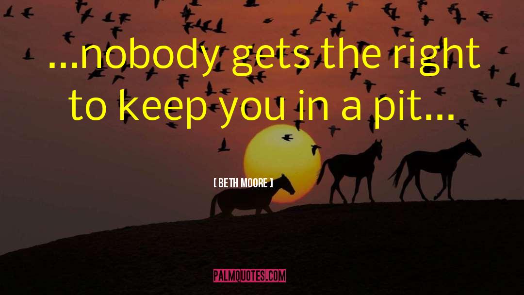 Beth Moore Quotes: ...nobody gets the right to