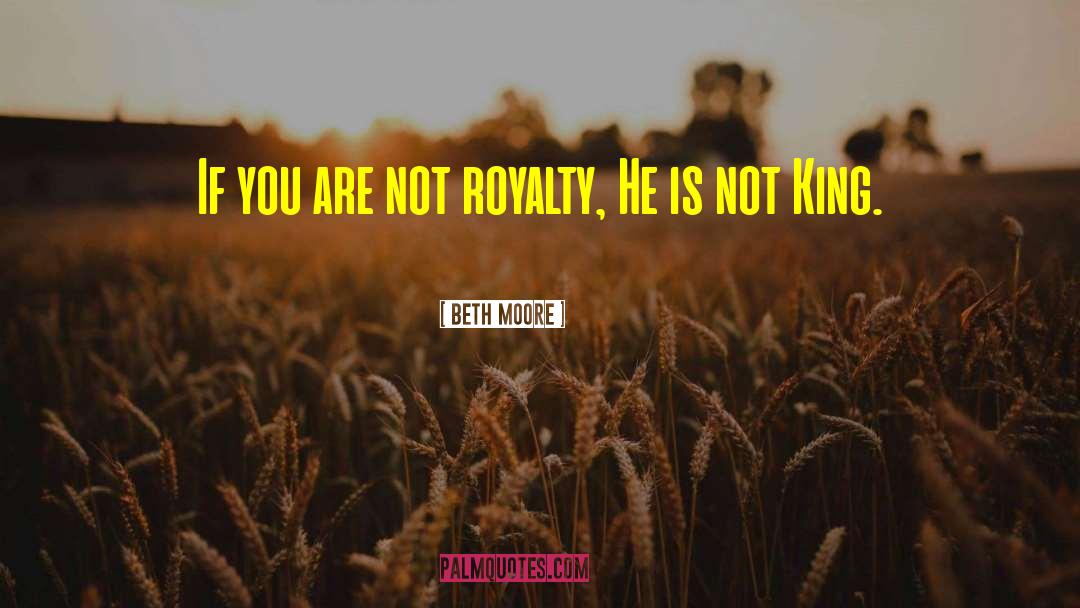 Beth Moore Quotes: If you are not royalty,