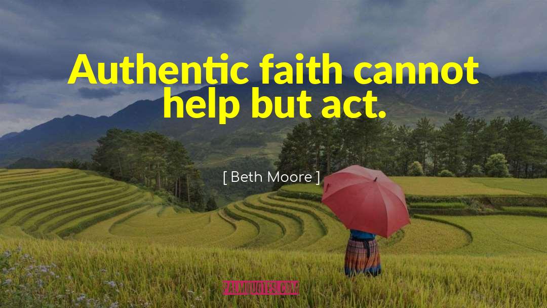 Beth Moore Quotes: Authentic faith cannot help but