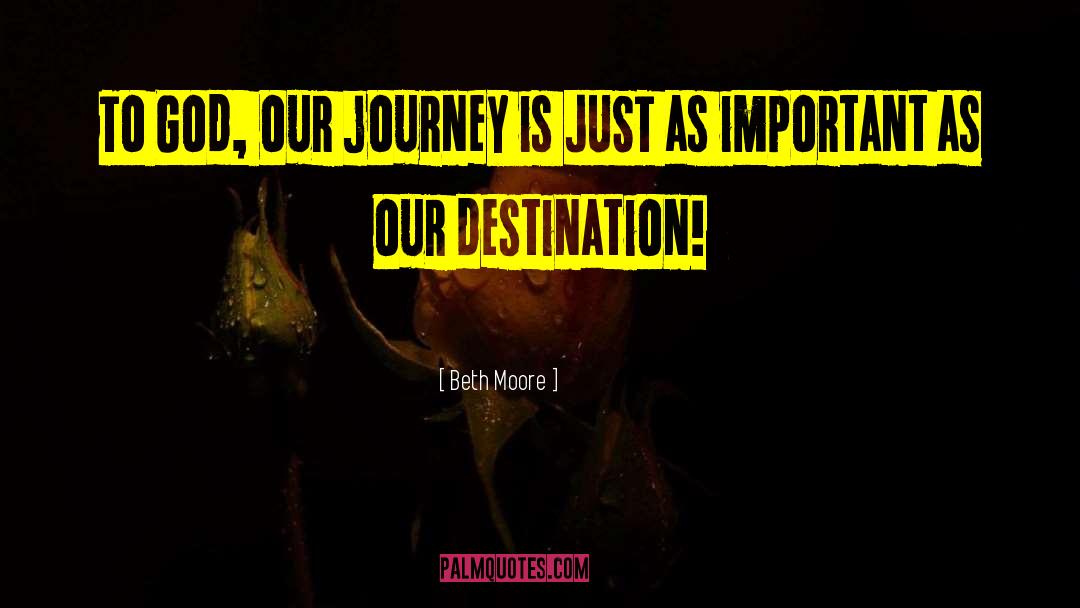 Beth Moore Quotes: To God, our journey is