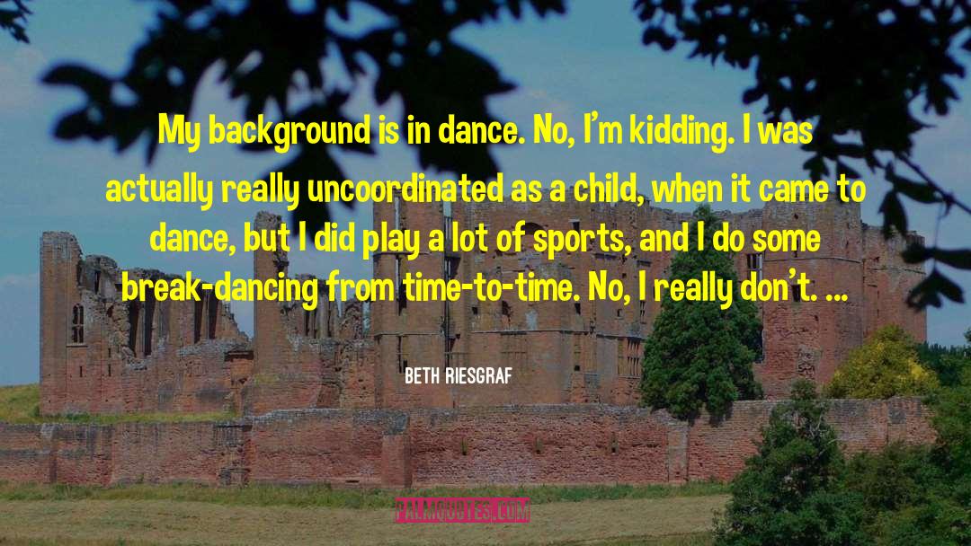 Beth Riesgraf Quotes: My background is in dance.