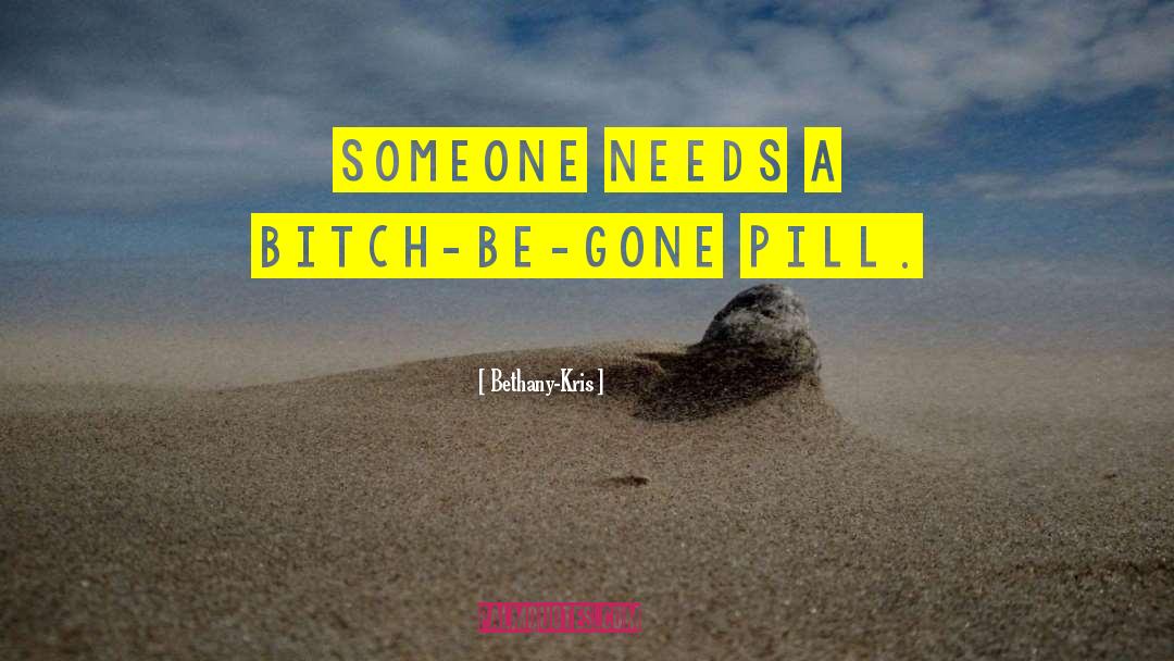 Bethany-Kris Quotes: Someone needs a bitch-be-gone pill.