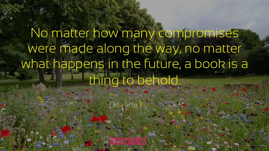 Betsy Lerner Quotes: No matter how many compromises