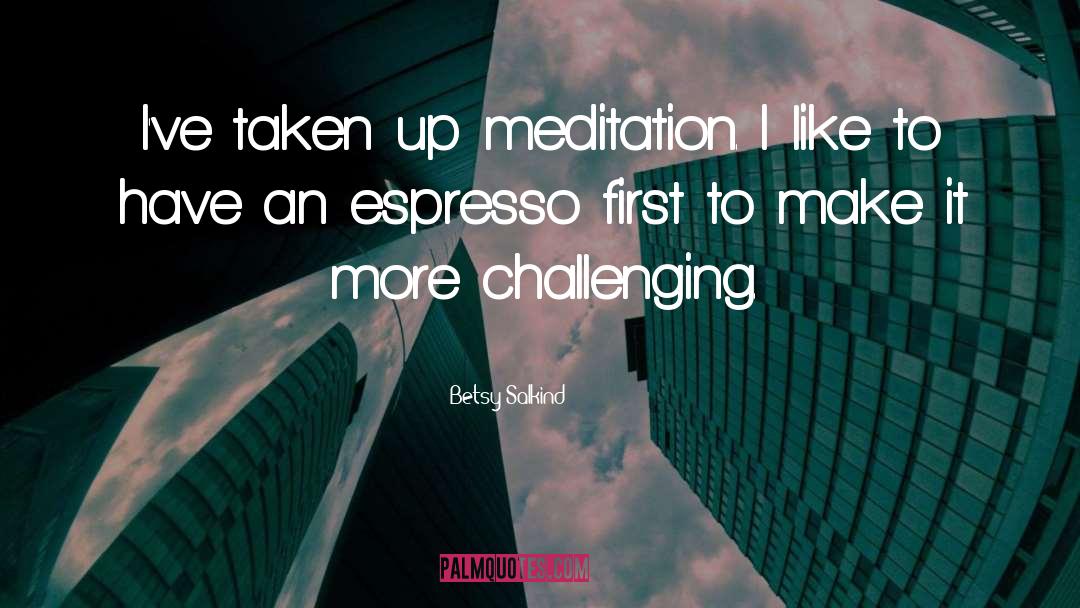Betsy Salkind Quotes: I've taken up meditation. I