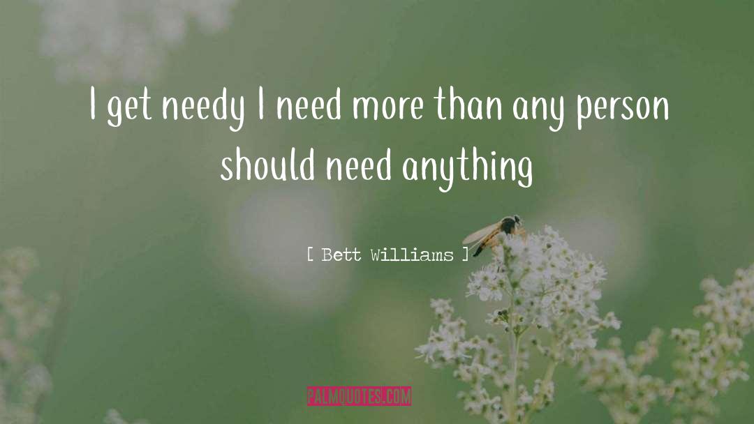 Bett Williams Quotes: I get needy I need