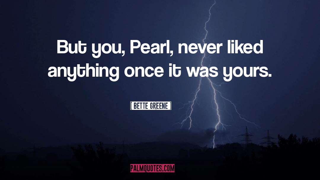 Bette Greene Quotes: But you, Pearl, never liked