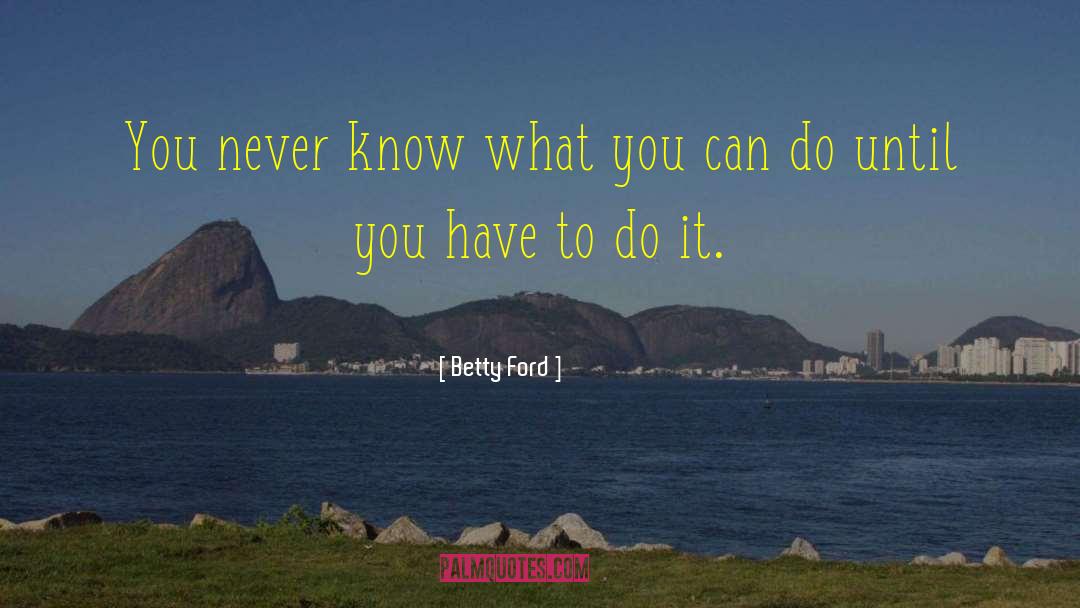 Betty Ford Quotes: You never know what you