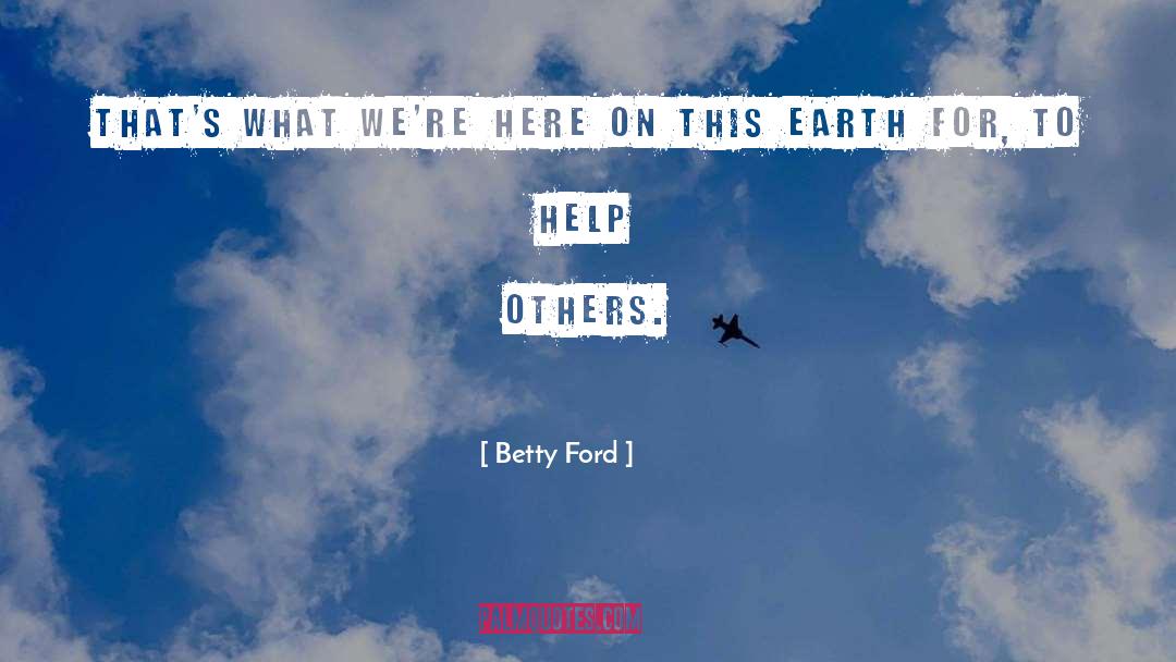 Betty Ford Quotes: That's what we're here on