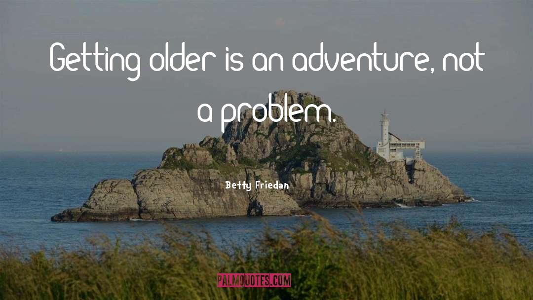 Betty Friedan Quotes: Getting older is an adventure,