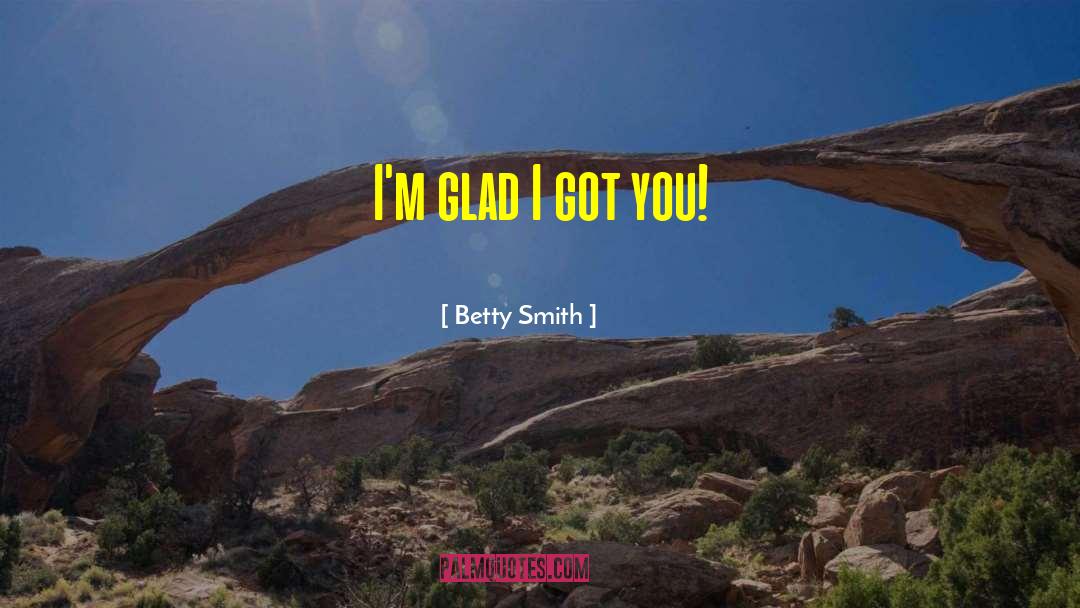 Betty  Smith Quotes: I'm glad I got you!