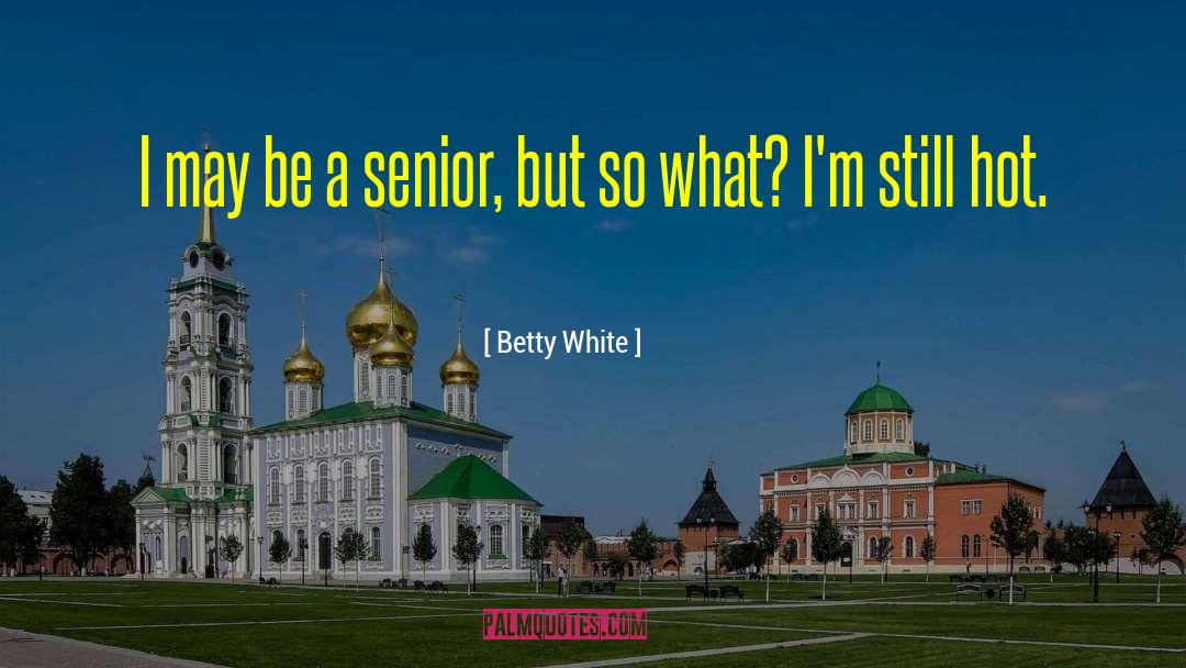 Betty White Quotes: I may be a senior,
