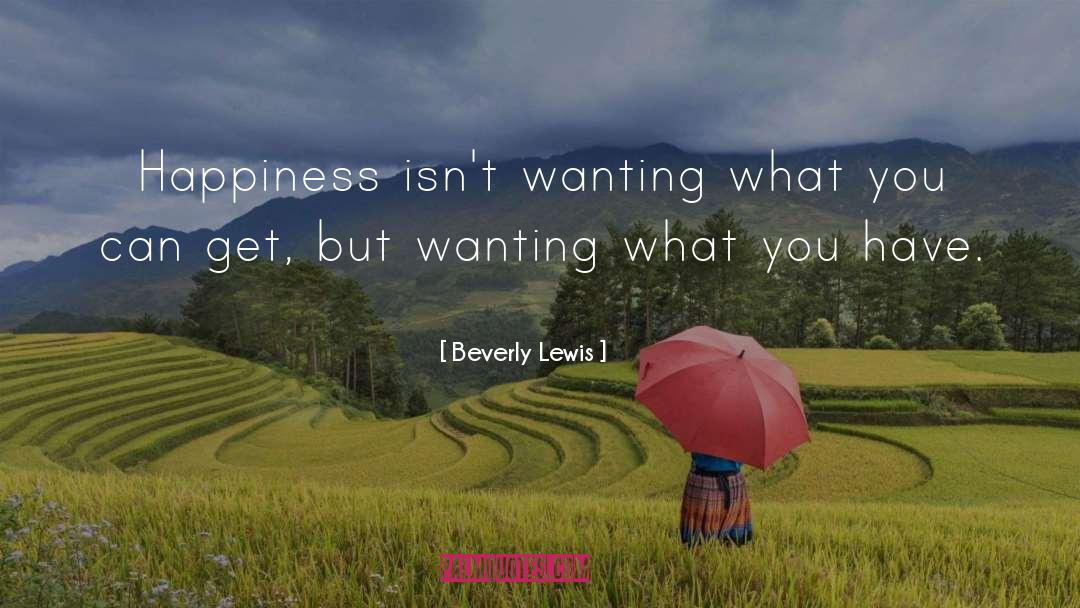 Beverly Lewis Quotes: Happiness isn't wanting what you