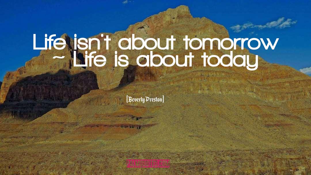 Beverly Preston Quotes: Life isn't about tomorrow ~