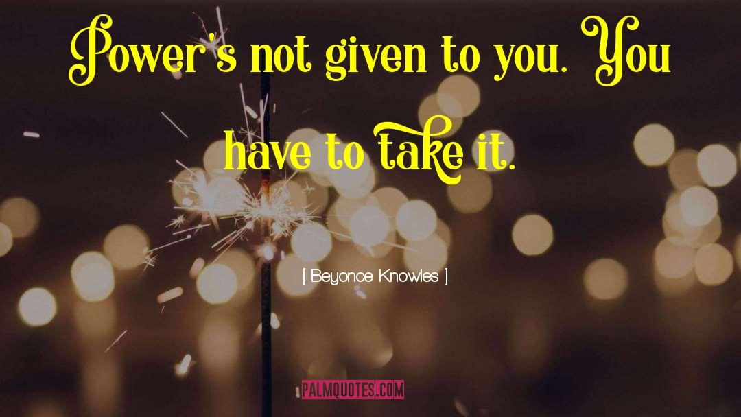 Beyonce Knowles Quotes: Power's not given to you.