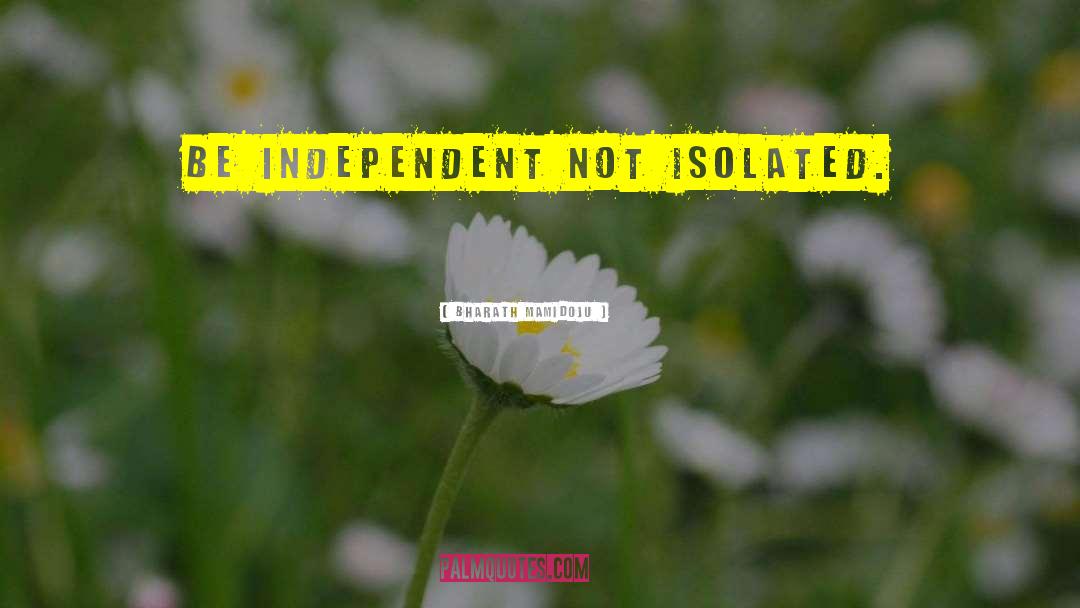 Bharath Mamidoju Quotes: Be independent not isolated.