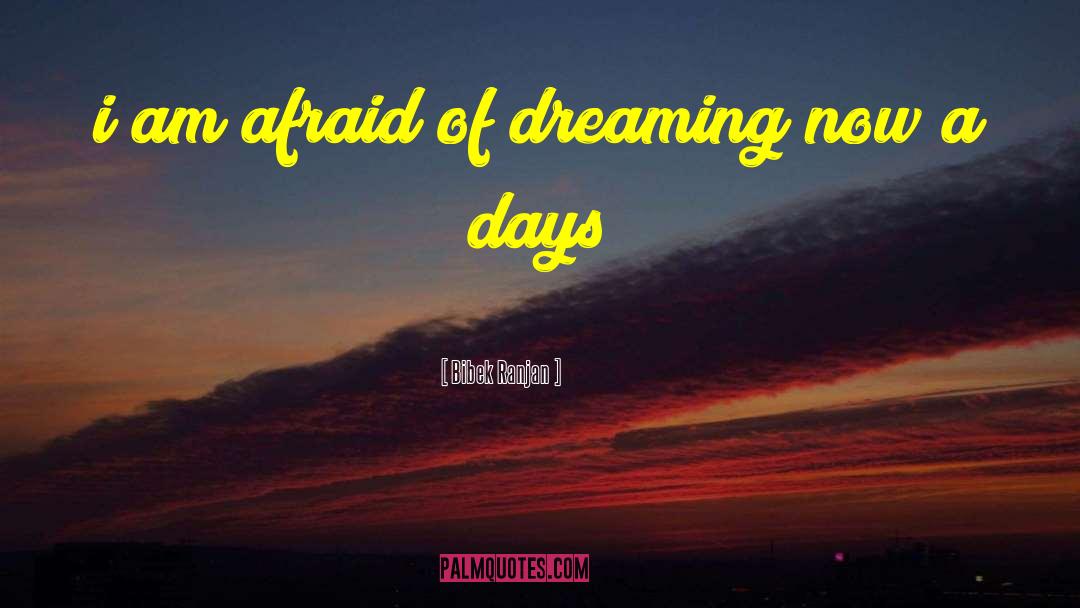 Bibek Ranjan Quotes: i am afraid of dreaming