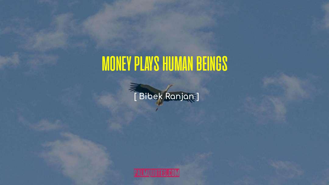 Bibek Ranjan Quotes: money plays human beings