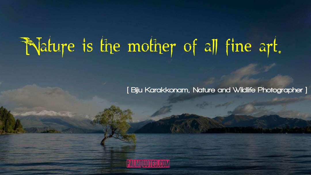 Biju Karakkonam, Nature And Wildlife Photographer Quotes: Nature is the mother of