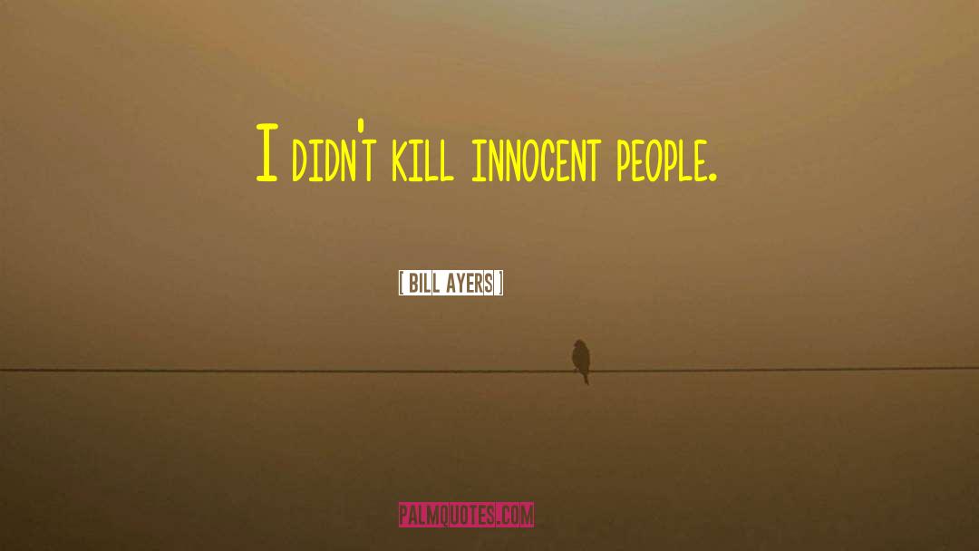 Bill Ayers Quotes: I didn't kill innocent people.