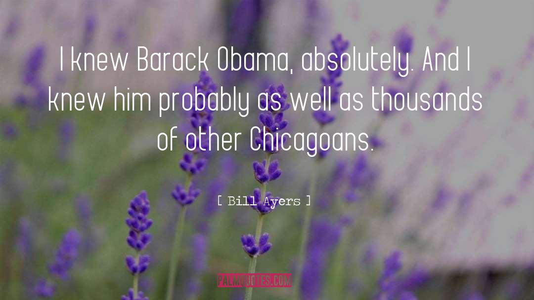 Bill Ayers Quotes: I knew Barack Obama, absolutely.