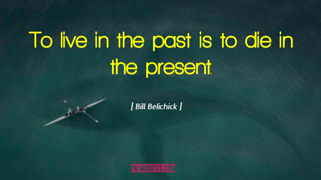 Bill Belichick Quotes: To live in the past