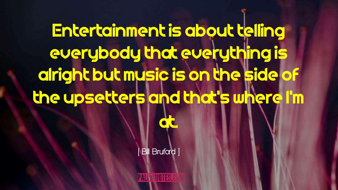 Bill Bruford Quotes: Entertainment is about telling everybody