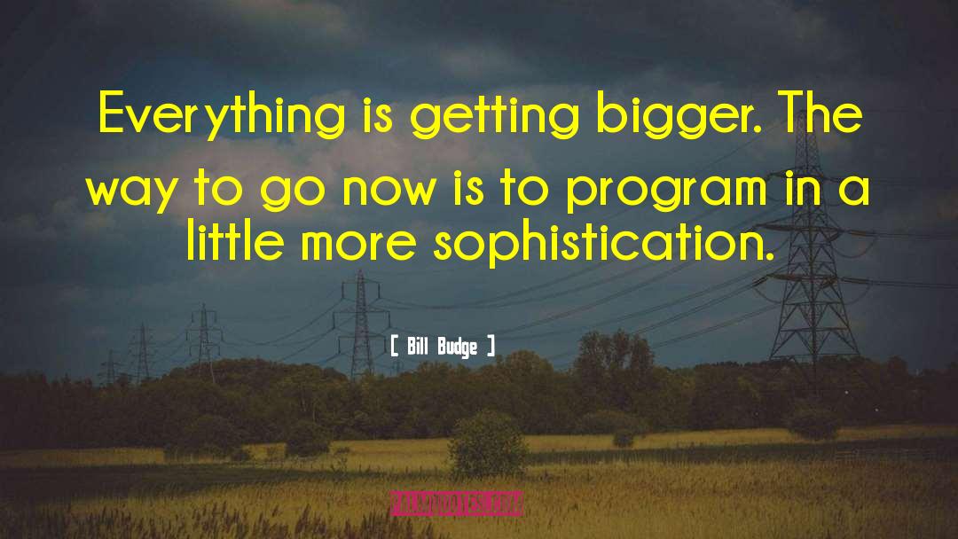 Bill Budge Quotes: Everything is getting bigger. The