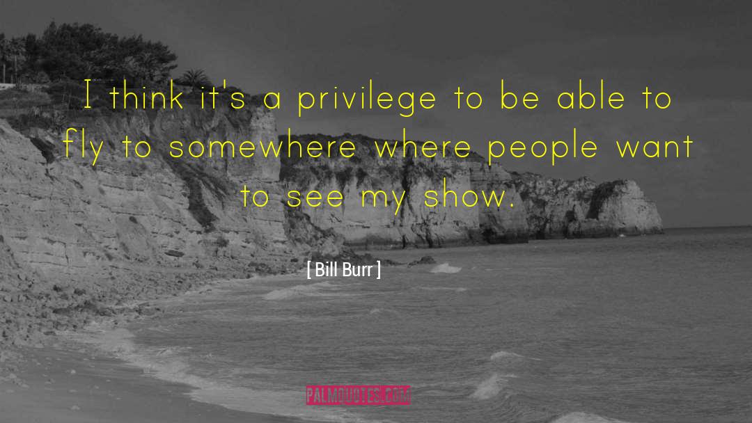 Bill Burr Quotes: I think it's a privilege