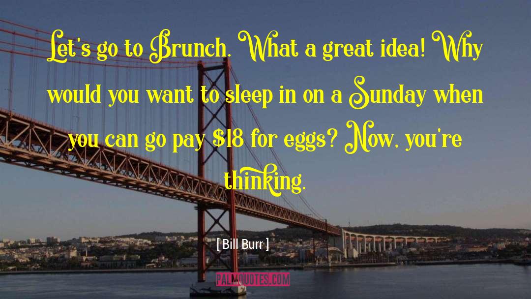 Bill Burr Quotes: Let's go to Brunch. What